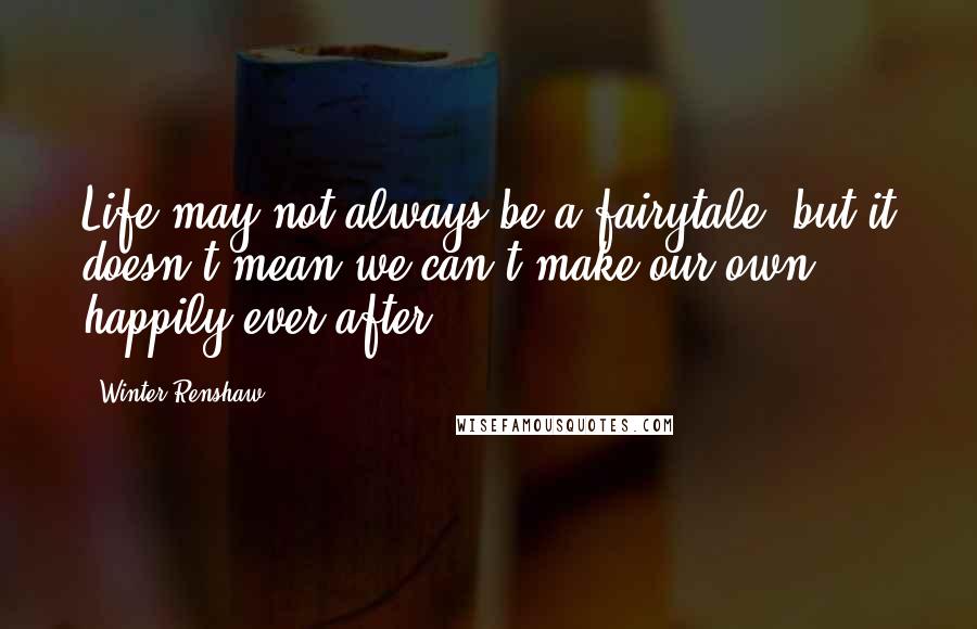 Winter Renshaw Quotes: Life may not always be a fairytale, but it doesn't mean we can't make our own happily-ever-after.