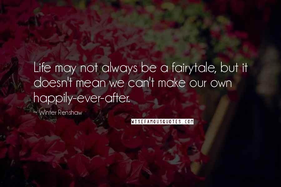 Winter Renshaw Quotes: Life may not always be a fairytale, but it doesn't mean we can't make our own happily-ever-after.