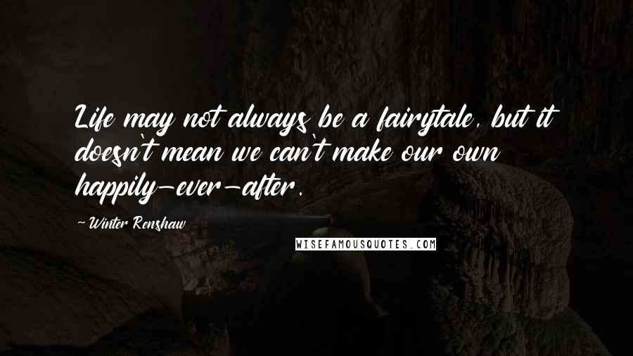 Winter Renshaw Quotes: Life may not always be a fairytale, but it doesn't mean we can't make our own happily-ever-after.
