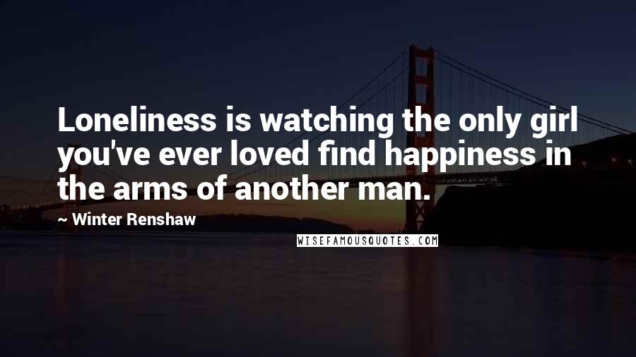 Winter Renshaw Quotes: Loneliness is watching the only girl you've ever loved find happiness in the arms of another man.