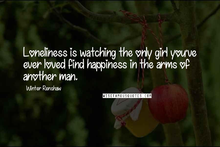 Winter Renshaw Quotes: Loneliness is watching the only girl you've ever loved find happiness in the arms of another man.