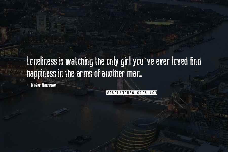 Winter Renshaw Quotes: Loneliness is watching the only girl you've ever loved find happiness in the arms of another man.