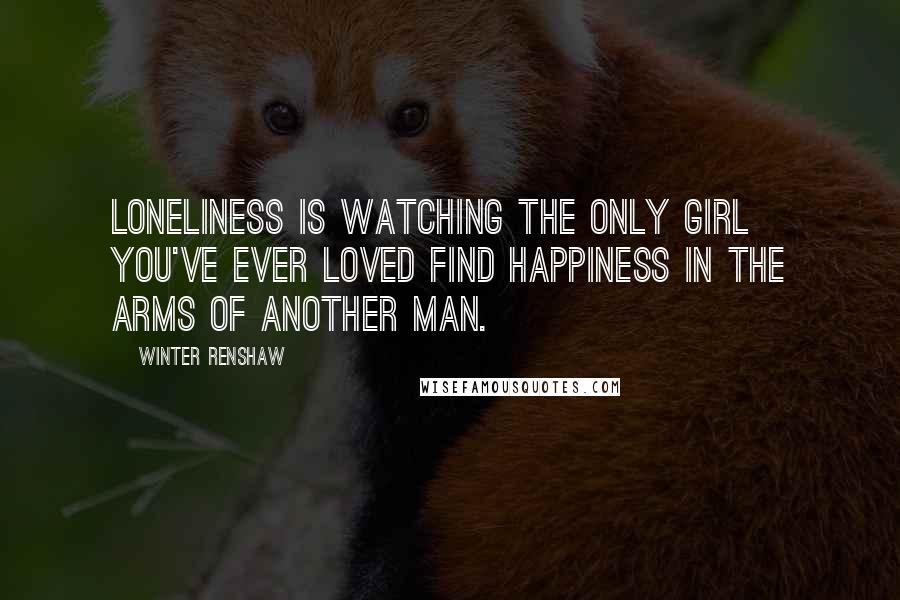 Winter Renshaw Quotes: Loneliness is watching the only girl you've ever loved find happiness in the arms of another man.