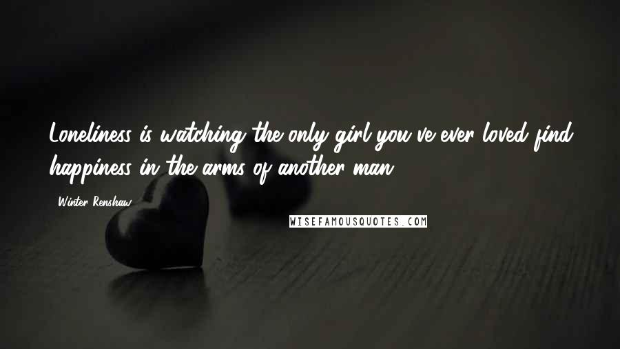 Winter Renshaw Quotes: Loneliness is watching the only girl you've ever loved find happiness in the arms of another man.