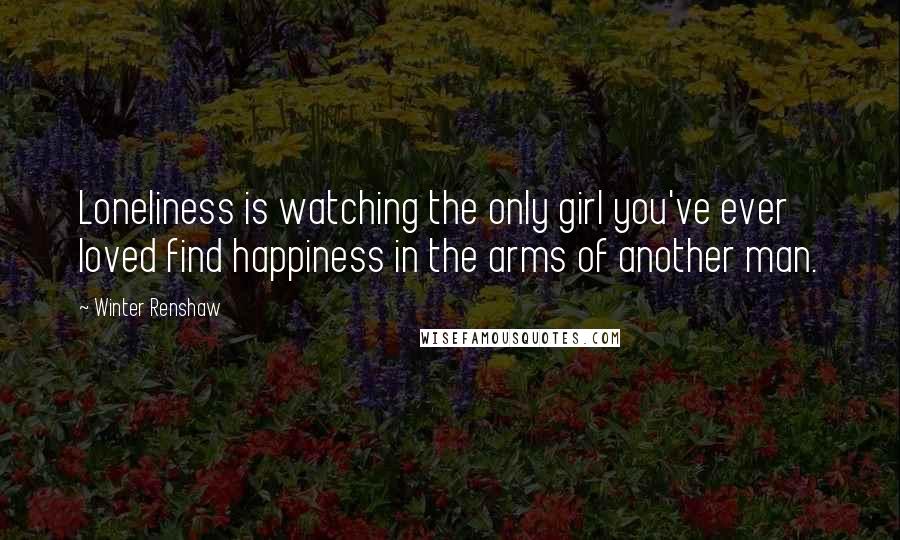 Winter Renshaw Quotes: Loneliness is watching the only girl you've ever loved find happiness in the arms of another man.