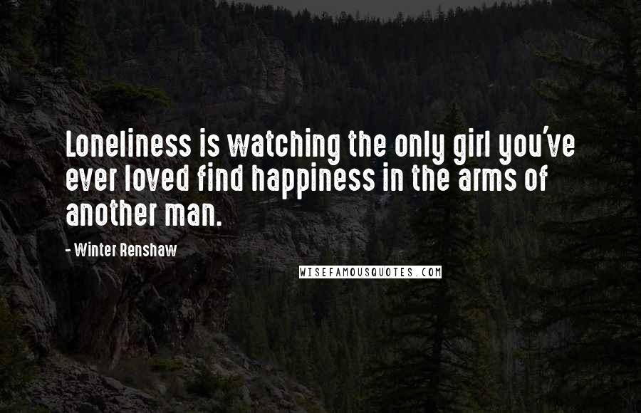 Winter Renshaw Quotes: Loneliness is watching the only girl you've ever loved find happiness in the arms of another man.