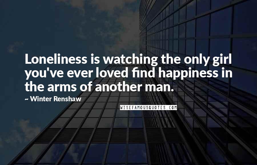 Winter Renshaw Quotes: Loneliness is watching the only girl you've ever loved find happiness in the arms of another man.