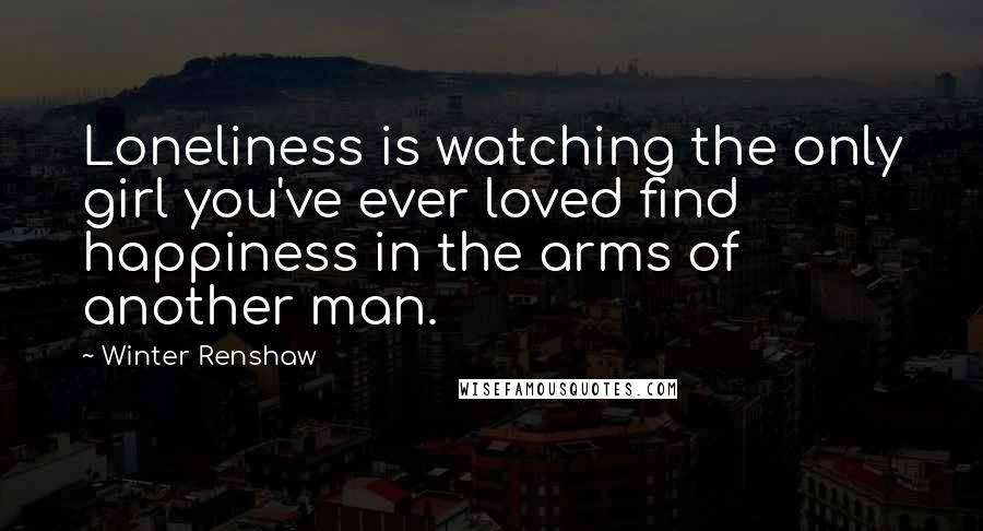 Winter Renshaw Quotes: Loneliness is watching the only girl you've ever loved find happiness in the arms of another man.