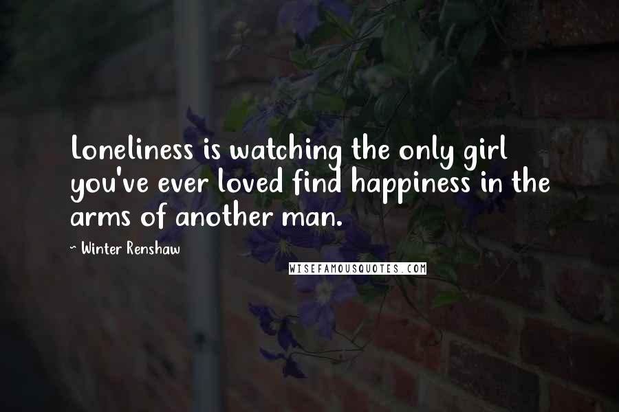 Winter Renshaw Quotes: Loneliness is watching the only girl you've ever loved find happiness in the arms of another man.