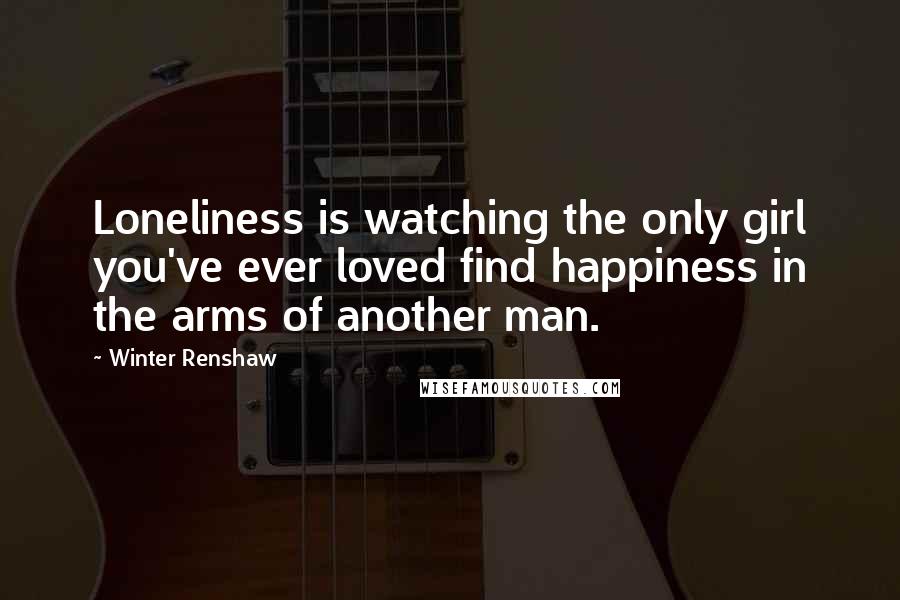 Winter Renshaw Quotes: Loneliness is watching the only girl you've ever loved find happiness in the arms of another man.