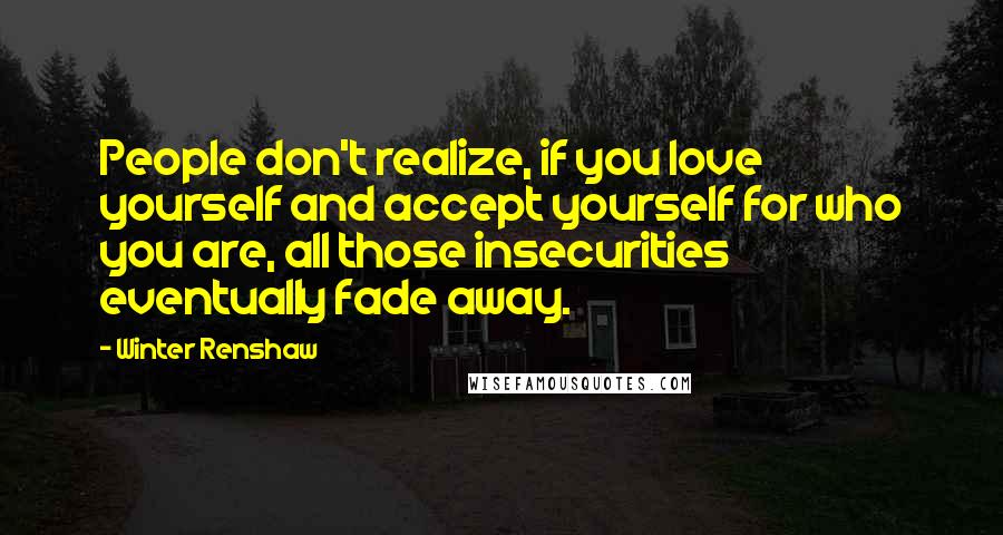 Winter Renshaw Quotes: People don't realize, if you love yourself and accept yourself for who you are, all those insecurities eventually fade away.