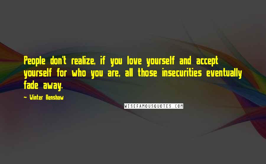 Winter Renshaw Quotes: People don't realize, if you love yourself and accept yourself for who you are, all those insecurities eventually fade away.