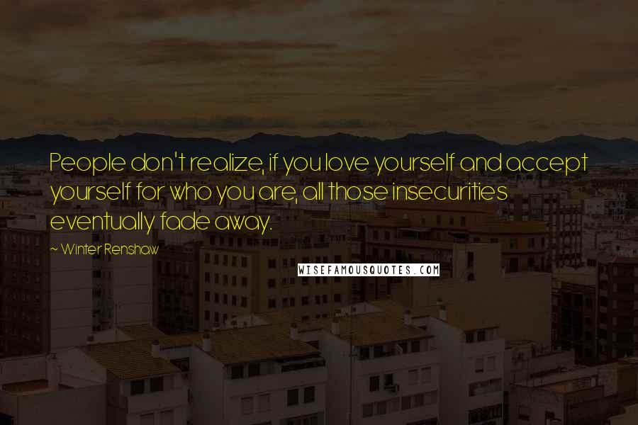 Winter Renshaw Quotes: People don't realize, if you love yourself and accept yourself for who you are, all those insecurities eventually fade away.