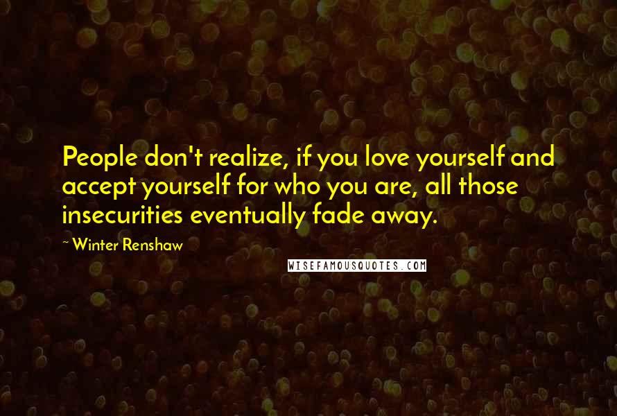 Winter Renshaw Quotes: People don't realize, if you love yourself and accept yourself for who you are, all those insecurities eventually fade away.