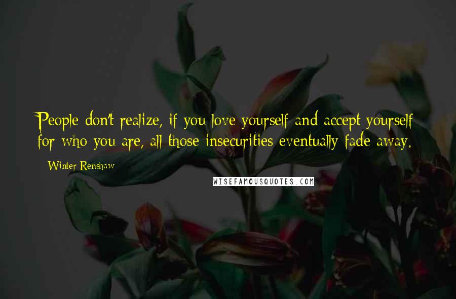 Winter Renshaw Quotes: People don't realize, if you love yourself and accept yourself for who you are, all those insecurities eventually fade away.