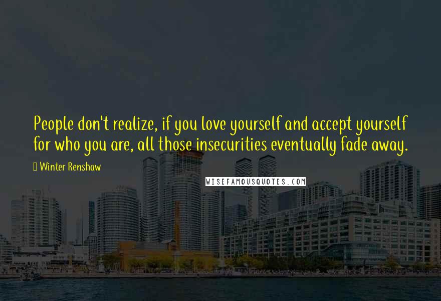 Winter Renshaw Quotes: People don't realize, if you love yourself and accept yourself for who you are, all those insecurities eventually fade away.
