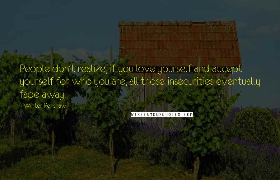 Winter Renshaw Quotes: People don't realize, if you love yourself and accept yourself for who you are, all those insecurities eventually fade away.