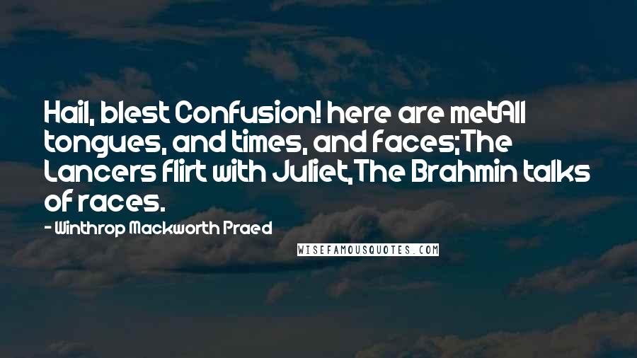 Winthrop Mackworth Praed Quotes: Hail, blest Confusion! here are metAll tongues, and times, and faces;The Lancers flirt with Juliet,The Brahmin talks of races.