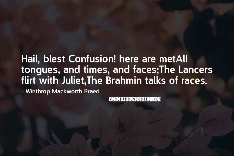 Winthrop Mackworth Praed Quotes: Hail, blest Confusion! here are metAll tongues, and times, and faces;The Lancers flirt with Juliet,The Brahmin talks of races.