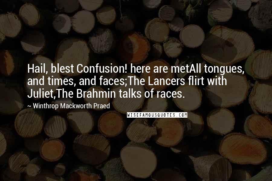 Winthrop Mackworth Praed Quotes: Hail, blest Confusion! here are metAll tongues, and times, and faces;The Lancers flirt with Juliet,The Brahmin talks of races.