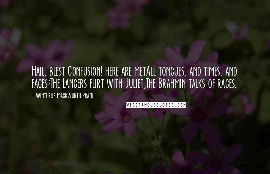 Winthrop Mackworth Praed Quotes: Hail, blest Confusion! here are metAll tongues, and times, and faces;The Lancers flirt with Juliet,The Brahmin talks of races.