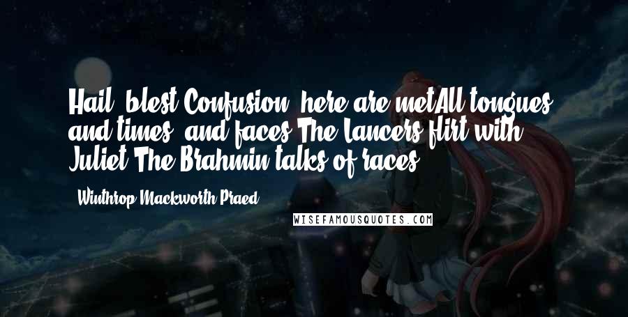 Winthrop Mackworth Praed Quotes: Hail, blest Confusion! here are metAll tongues, and times, and faces;The Lancers flirt with Juliet,The Brahmin talks of races.