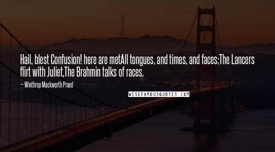 Winthrop Mackworth Praed Quotes: Hail, blest Confusion! here are metAll tongues, and times, and faces;The Lancers flirt with Juliet,The Brahmin talks of races.