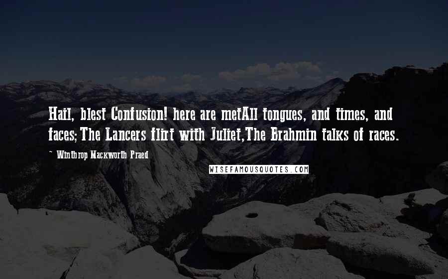 Winthrop Mackworth Praed Quotes: Hail, blest Confusion! here are metAll tongues, and times, and faces;The Lancers flirt with Juliet,The Brahmin talks of races.