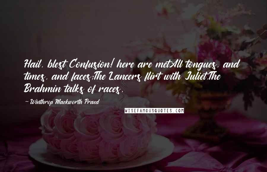 Winthrop Mackworth Praed Quotes: Hail, blest Confusion! here are metAll tongues, and times, and faces;The Lancers flirt with Juliet,The Brahmin talks of races.