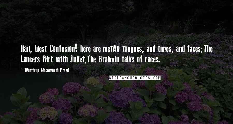 Winthrop Mackworth Praed Quotes: Hail, blest Confusion! here are metAll tongues, and times, and faces;The Lancers flirt with Juliet,The Brahmin talks of races.