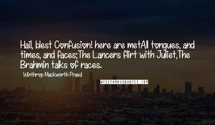 Winthrop Mackworth Praed Quotes: Hail, blest Confusion! here are metAll tongues, and times, and faces;The Lancers flirt with Juliet,The Brahmin talks of races.