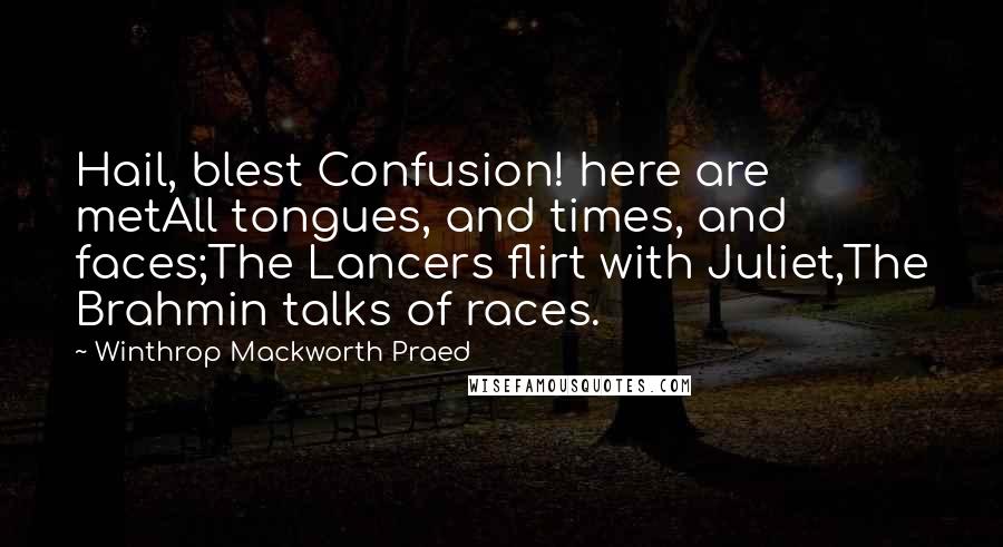 Winthrop Mackworth Praed Quotes: Hail, blest Confusion! here are metAll tongues, and times, and faces;The Lancers flirt with Juliet,The Brahmin talks of races.