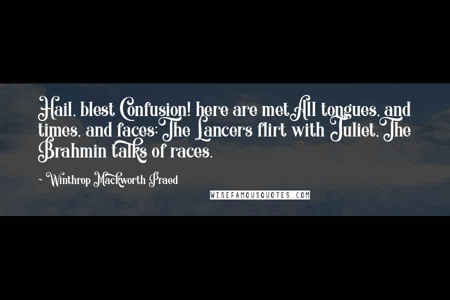 Winthrop Mackworth Praed Quotes: Hail, blest Confusion! here are metAll tongues, and times, and faces;The Lancers flirt with Juliet,The Brahmin talks of races.