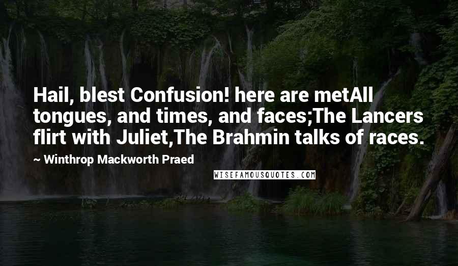 Winthrop Mackworth Praed Quotes: Hail, blest Confusion! here are metAll tongues, and times, and faces;The Lancers flirt with Juliet,The Brahmin talks of races.