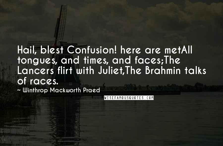 Winthrop Mackworth Praed Quotes: Hail, blest Confusion! here are metAll tongues, and times, and faces;The Lancers flirt with Juliet,The Brahmin talks of races.