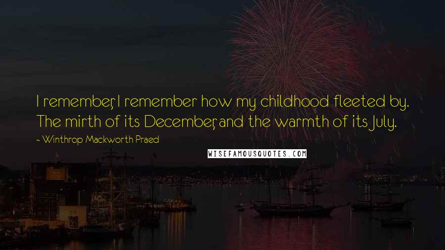 Winthrop Mackworth Praed Quotes: I remember, I remember how my childhood fleeted by. The mirth of its December, and the warmth of its July.