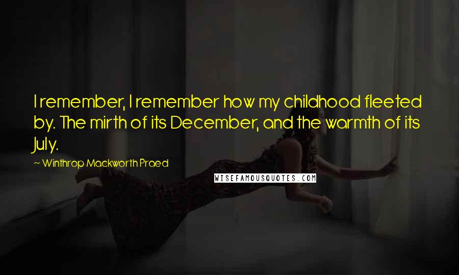 Winthrop Mackworth Praed Quotes: I remember, I remember how my childhood fleeted by. The mirth of its December, and the warmth of its July.