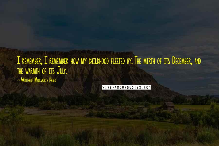 Winthrop Mackworth Praed Quotes: I remember, I remember how my childhood fleeted by. The mirth of its December, and the warmth of its July.
