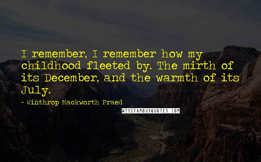 Winthrop Mackworth Praed Quotes: I remember, I remember how my childhood fleeted by. The mirth of its December, and the warmth of its July.