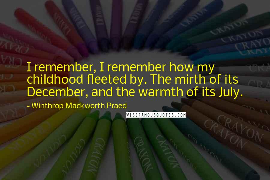 Winthrop Mackworth Praed Quotes: I remember, I remember how my childhood fleeted by. The mirth of its December, and the warmth of its July.