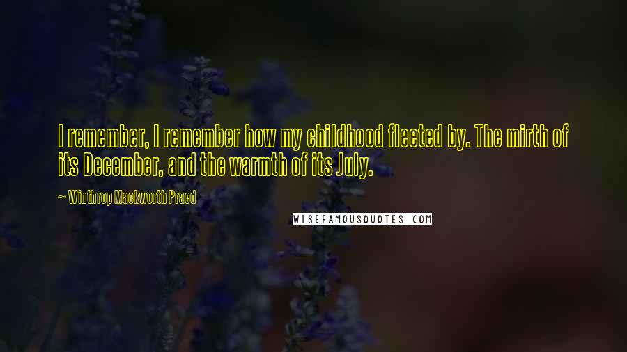 Winthrop Mackworth Praed Quotes: I remember, I remember how my childhood fleeted by. The mirth of its December, and the warmth of its July.