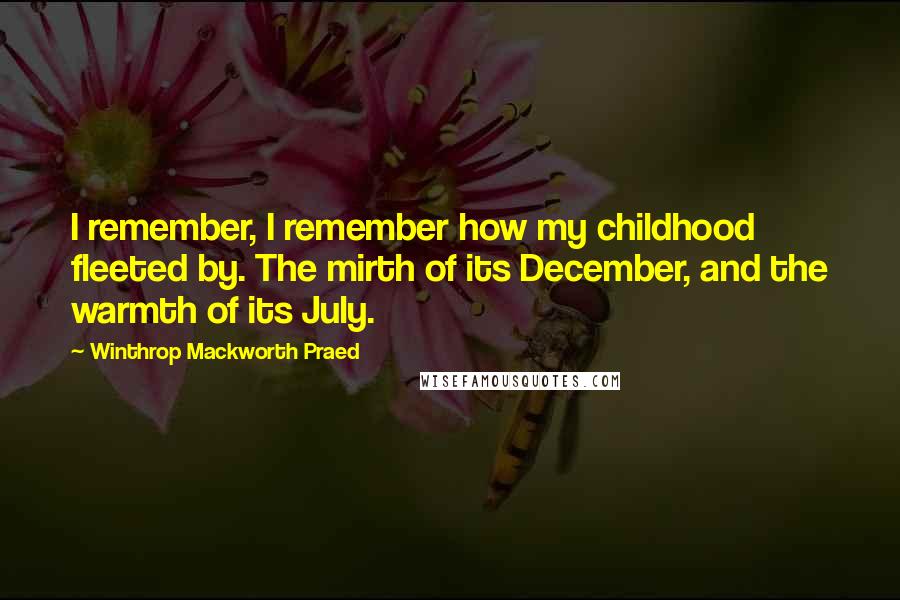 Winthrop Mackworth Praed Quotes: I remember, I remember how my childhood fleeted by. The mirth of its December, and the warmth of its July.