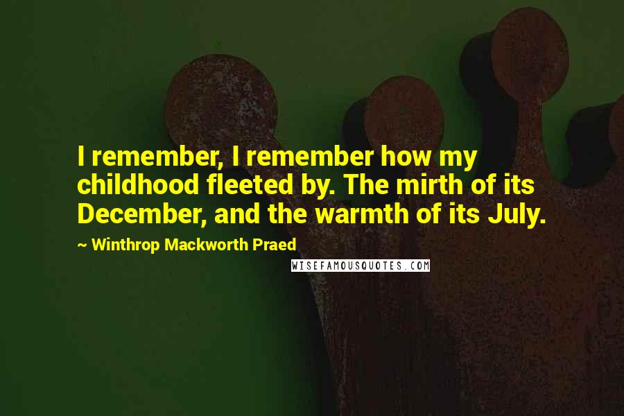 Winthrop Mackworth Praed Quotes: I remember, I remember how my childhood fleeted by. The mirth of its December, and the warmth of its July.