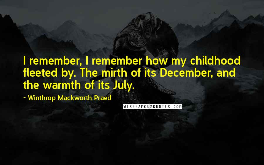 Winthrop Mackworth Praed Quotes: I remember, I remember how my childhood fleeted by. The mirth of its December, and the warmth of its July.