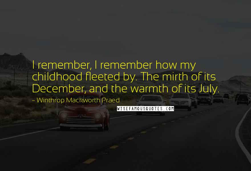 Winthrop Mackworth Praed Quotes: I remember, I remember how my childhood fleeted by. The mirth of its December, and the warmth of its July.