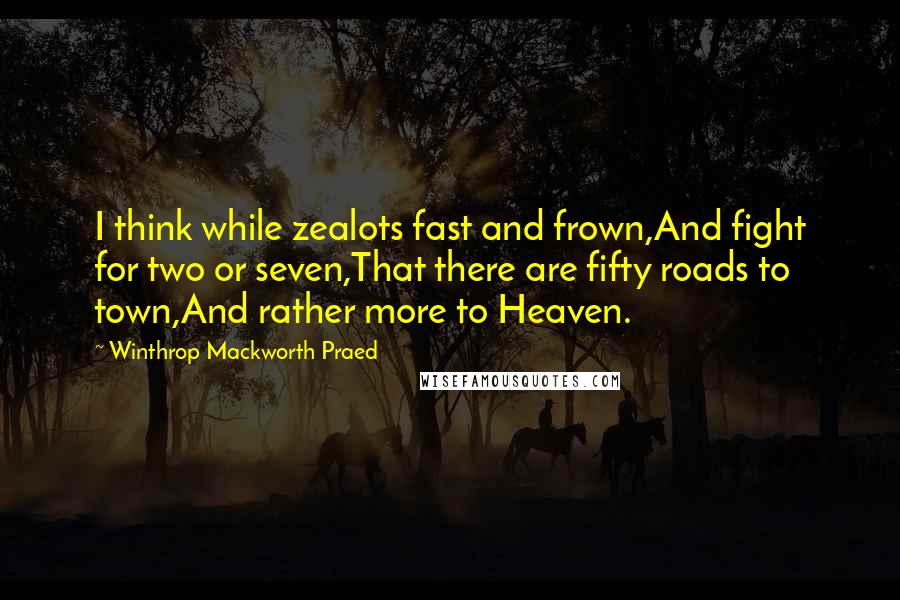 Winthrop Mackworth Praed Quotes: I think while zealots fast and frown,And fight for two or seven,That there are fifty roads to town,And rather more to Heaven.