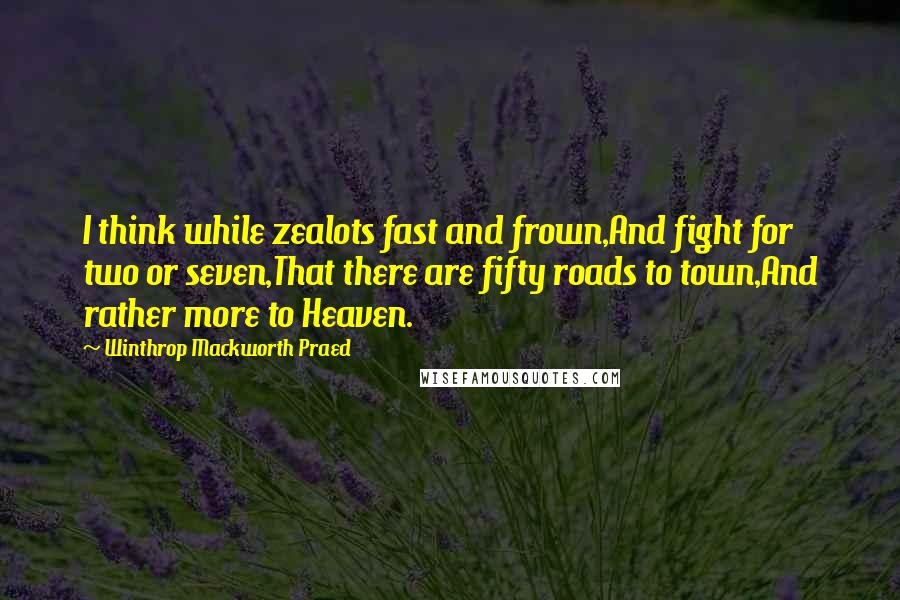 Winthrop Mackworth Praed Quotes: I think while zealots fast and frown,And fight for two or seven,That there are fifty roads to town,And rather more to Heaven.