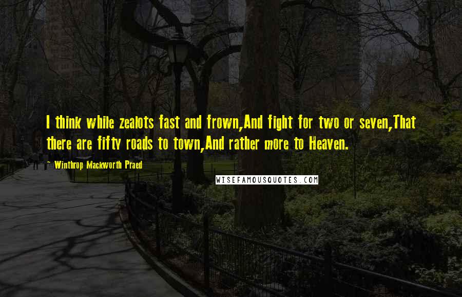 Winthrop Mackworth Praed Quotes: I think while zealots fast and frown,And fight for two or seven,That there are fifty roads to town,And rather more to Heaven.