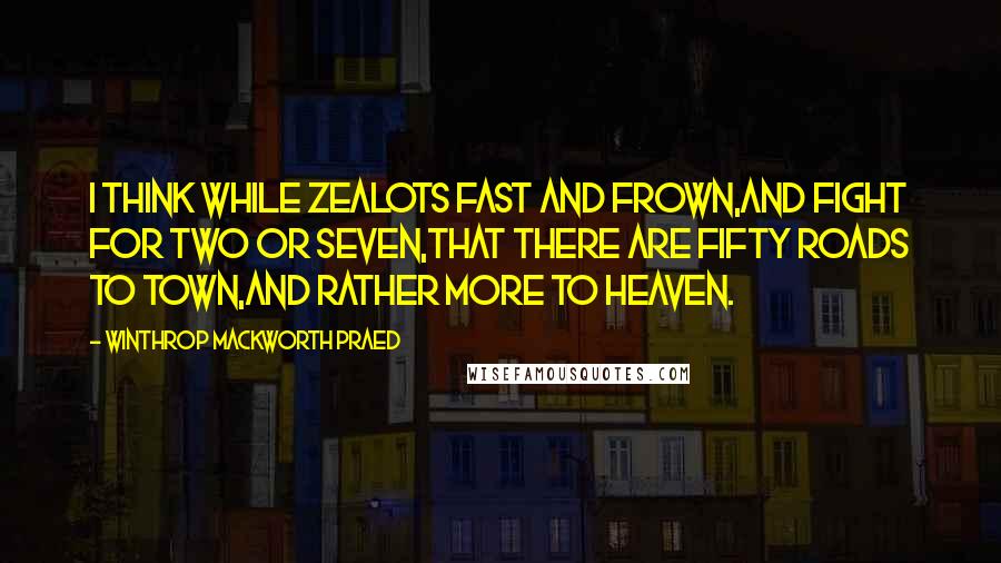 Winthrop Mackworth Praed Quotes: I think while zealots fast and frown,And fight for two or seven,That there are fifty roads to town,And rather more to Heaven.