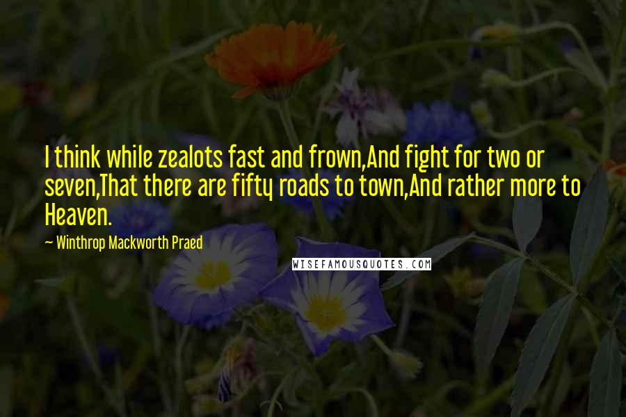 Winthrop Mackworth Praed Quotes: I think while zealots fast and frown,And fight for two or seven,That there are fifty roads to town,And rather more to Heaven.